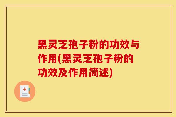 黑灵芝孢子粉的功效与作用(黑灵芝孢子粉的功效及作用简述)
