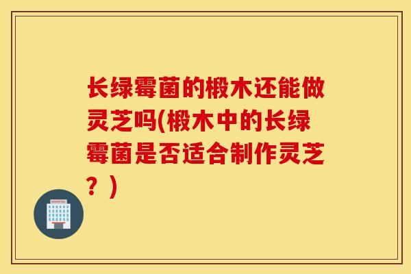 长绿霉菌的椴木还能做灵芝吗(椴木中的长绿霉菌是否适合制作灵芝？)