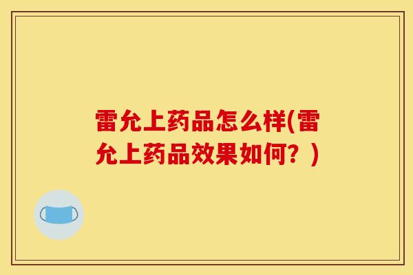 雷允上药品怎么样(雷允上药品效果如何？)