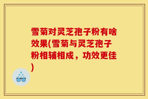 雪菊对灵芝孢子粉有啥效果(雪菊与灵芝孢子粉相辅相成，功效更佳)