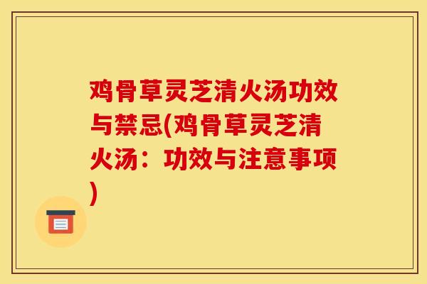 鸡骨草灵芝清火汤功效与禁忌(鸡骨草灵芝清火汤：功效与注意事项)
