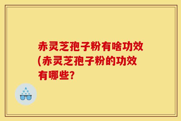 赤灵芝孢子粉有啥功效(赤灵芝孢子粉的功效有哪些？