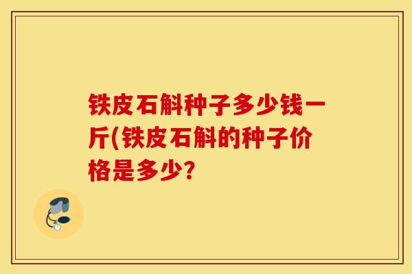 铁皮石斛种子多少钱一斤(铁皮石斛的种子价格是多少？