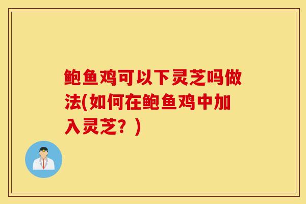 鲍鱼鸡可以下灵芝吗做法(如何在鲍鱼鸡中加入灵芝？)