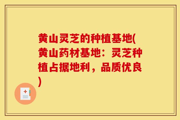 黄山灵芝的种植基地(黄山药材基地：灵芝种植占据地利，品质优良)