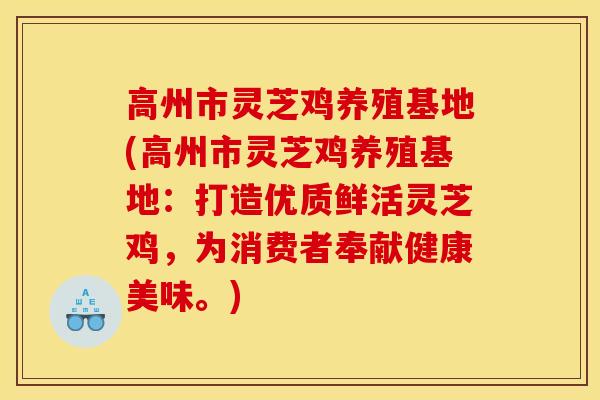 高州市灵芝鸡养殖基地(高州市灵芝鸡养殖基地：打造优质鲜活灵芝鸡，为消费者奉献健康美味。)