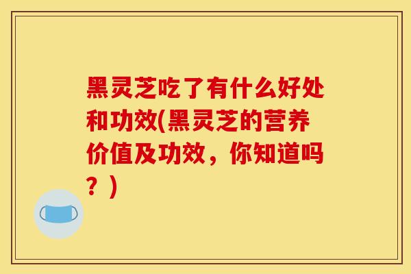 黑灵芝吃了有什么好处和功效(黑灵芝的营养价值及功效，你知道吗？)