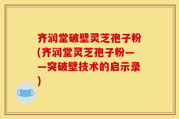 齐润堂破壁灵芝孢子粉(齐润堂灵芝孢子粉——突破壁技术的启示录)