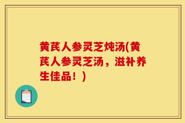黄芪人参灵芝炖汤(黄芪人参灵芝汤，滋补养生佳品！)