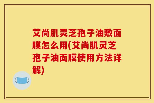 艾尚肌灵芝孢子油敷面膜怎么用(艾尚肌灵芝孢子油面膜使用方法详解)
