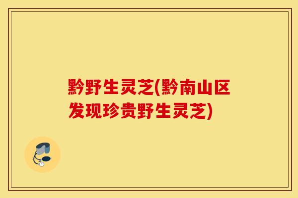 黔野生灵芝(黔南山区发现珍贵野生灵芝)