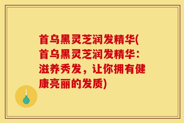 首乌黑灵芝润发精华(首乌黑灵芝润发精华：滋养秀发，让你拥有健康亮丽的发质)