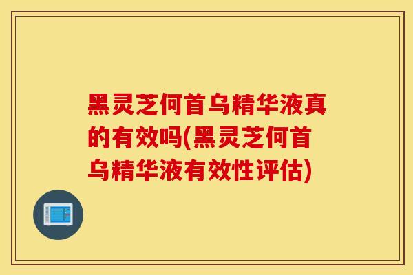 黑灵芝何首乌精华液真的有效吗(黑灵芝何首乌精华液有效性评估)