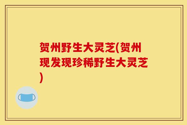 贺州野生大灵芝(贺州现发现珍稀野生大灵芝)