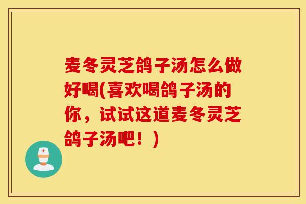 麦冬灵芝鸽子汤怎么做好喝(喜欢喝鸽子汤的你，试试这道麦冬灵芝鸽子汤吧！)