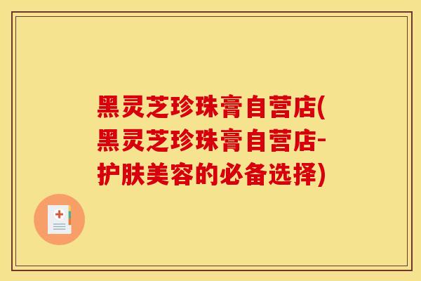 黑灵芝珍珠膏自营店(黑灵芝珍珠膏自营店-护肤美容的必备选择)