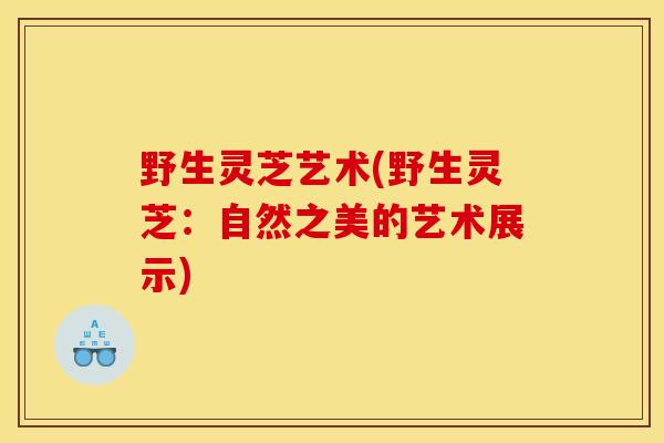 野生灵芝艺术(野生灵芝：自然之美的艺术展示)