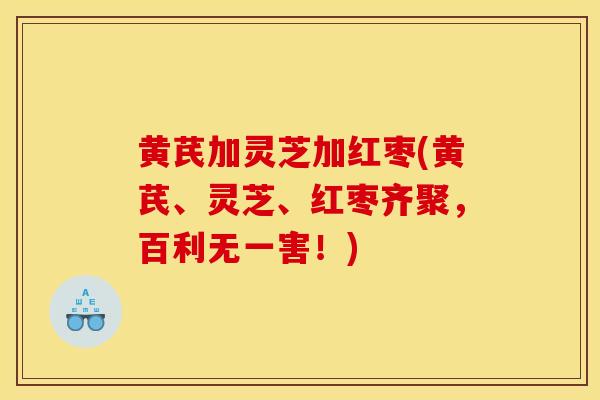 黄芪加灵芝加红枣(黄芪、灵芝、红枣齐聚，百利无一害！)