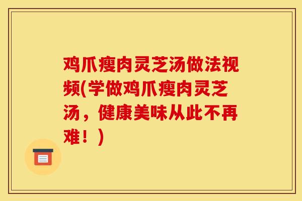 鸡爪瘦肉灵芝汤做法视频(学做鸡爪瘦肉灵芝汤，健康美味从此不再难！)