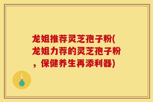 龙姐推荐灵芝孢子粉(龙姐力荐的灵芝孢子粉，保健养生再添利器)