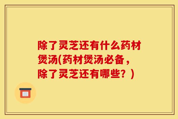 除了灵芝还有什么药材煲汤(药材煲汤必备，除了灵芝还有哪些？)