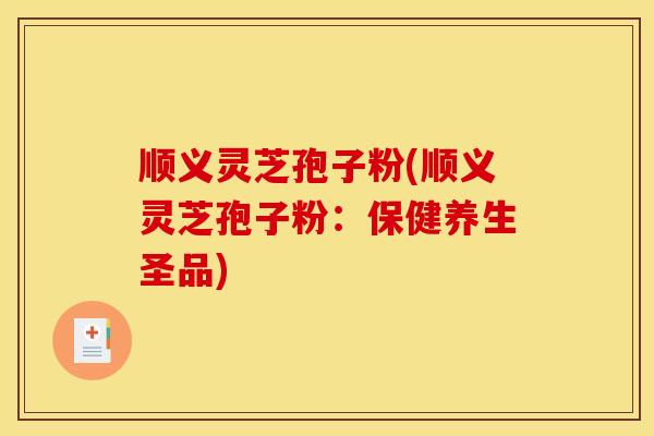 顺义灵芝孢子粉(顺义灵芝孢子粉：保健养生圣品)