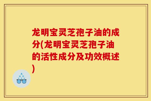 龙明宝灵芝孢子油的成分(龙明宝灵芝孢子油的活性成分及功效概述)