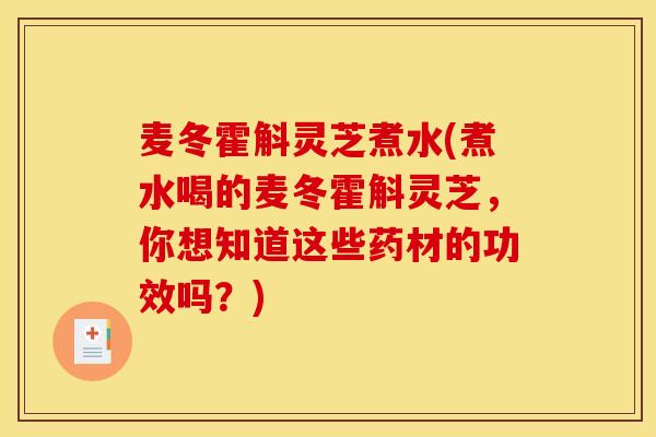 麦冬霍斛灵芝煮水(煮水喝的麦冬霍斛灵芝，你想知道这些药材的功效吗？)