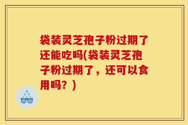 袋装灵芝孢子粉过期了还能吃吗(袋装灵芝孢子粉过期了，还可以食用吗？)