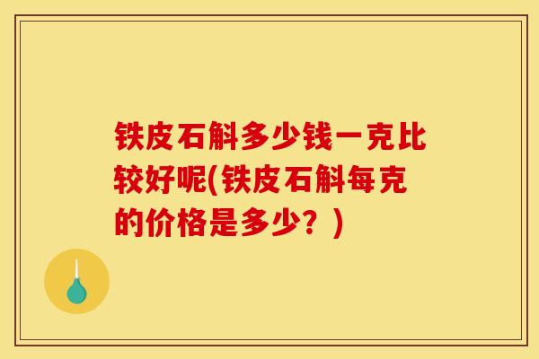 铁皮石斛多少钱一克比较好呢(铁皮石斛每克的价格是多少？)