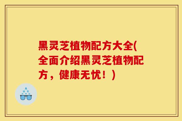 黑灵芝植物配方大全(全面介绍黑灵芝植物配方，健康无忧！)