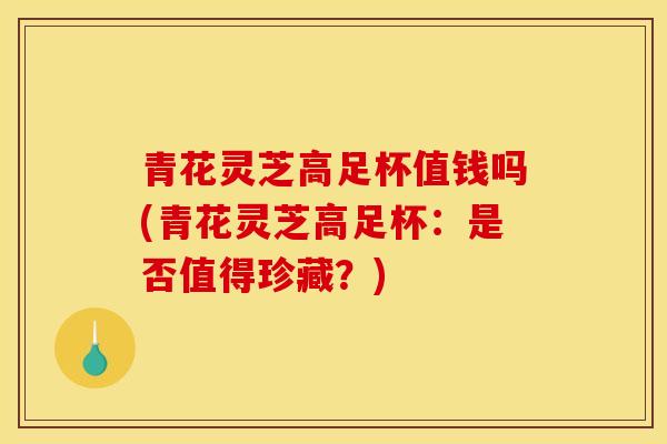 青花灵芝高足杯值钱吗(青花灵芝高足杯：是否值得珍藏？)