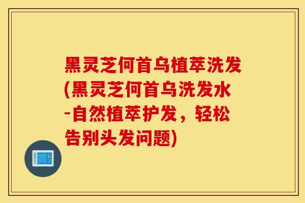 黑灵芝何首乌植萃洗发(黑灵芝何首乌洗发水-自然植萃护发，轻松告别头发问题)