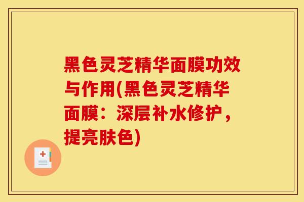 黑色灵芝精华面膜功效与作用(黑色灵芝精华面膜：深层补水修护，提亮肤色)