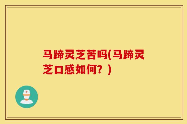 马蹄灵芝苦吗(马蹄灵芝口感如何？)