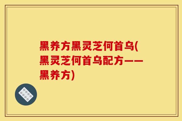 黑养方黑灵芝何首乌(黑灵芝何首乌配方——黑养方)