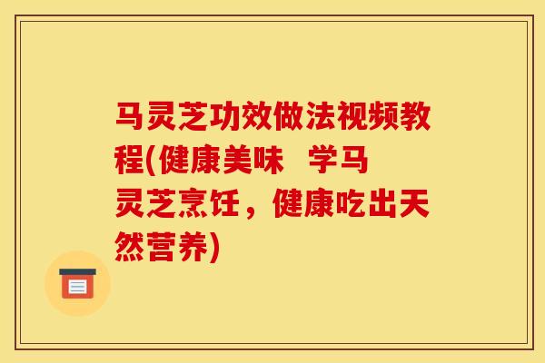马灵芝功效做法视频教程(健康美味  学马灵芝烹饪，健康吃出天然营养)