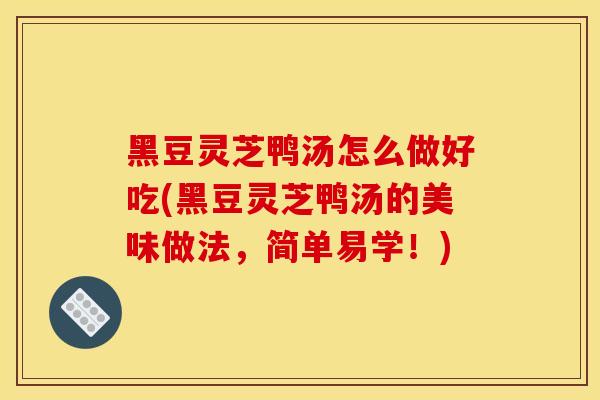 黑豆灵芝鸭汤怎么做好吃(黑豆灵芝鸭汤的美味做法，简单易学！)