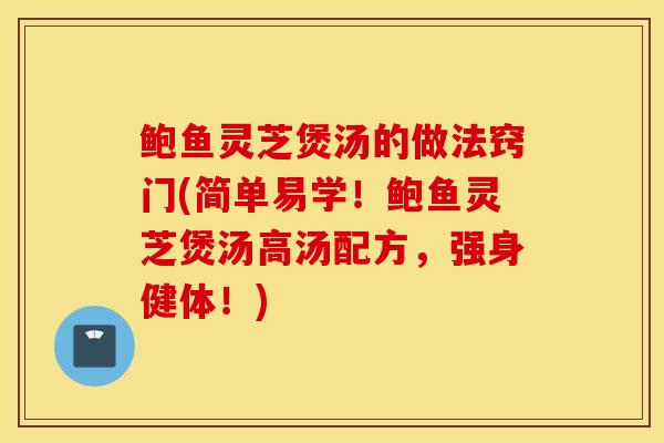 鲍鱼灵芝煲汤的做法窍门(简单易学！鲍鱼灵芝煲汤高汤配方，强身健体！)