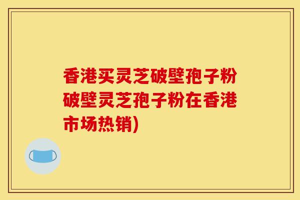 香港买灵芝破壁孢子粉破壁灵芝孢子粉在香港市场热销)