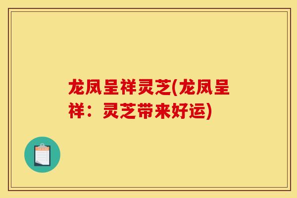 龙凤呈祥灵芝(龙凤呈祥：灵芝带来好运)