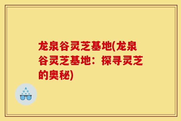 龙泉谷灵芝基地(龙泉谷灵芝基地：探寻灵芝的奥秘)