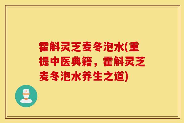 霍斛灵芝麦冬泡水(重提中医典籍，霍斛灵芝麦冬泡水养生之道)