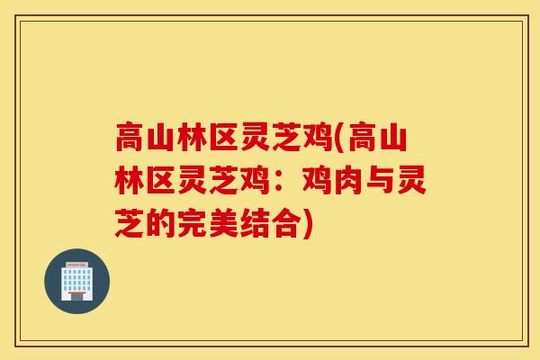 高山林区灵芝鸡(高山林区灵芝鸡：鸡肉与灵芝的完美结合)