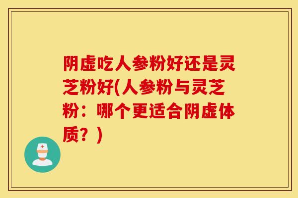 阴虚吃人参粉好还是灵芝粉好(人参粉与灵芝粉：哪个更适合阴虚体质？)