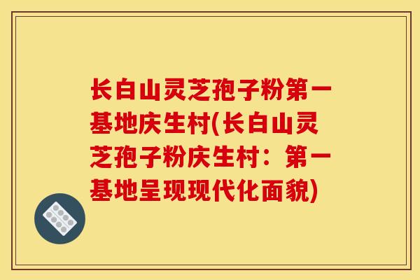 长白山灵芝孢子粉第一基地庆生村(长白山灵芝孢子粉庆生村：第一基地呈现现代化面貌)