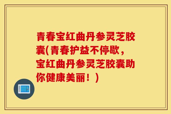 青春宝红曲丹参灵芝胶囊(青春护益不停歇，宝红曲丹参灵芝胶囊助你健康美丽！)