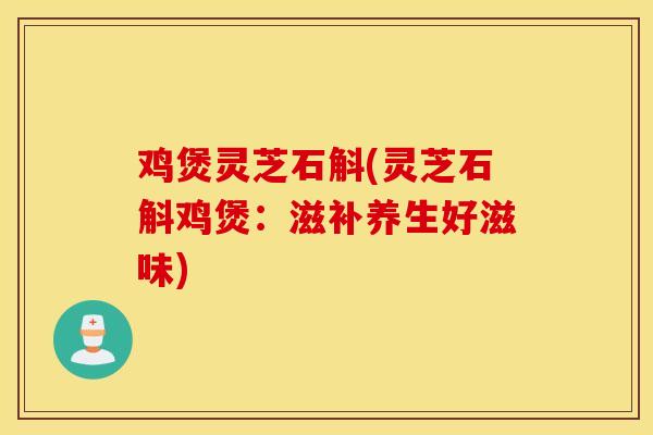 鸡煲灵芝石斛(灵芝石斛鸡煲：滋补养生好滋味)