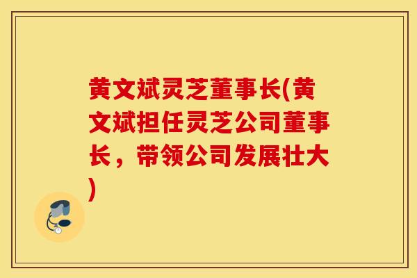 黄文斌灵芝董事长(黄文斌担任灵芝公司董事长，带领公司发展壮大)