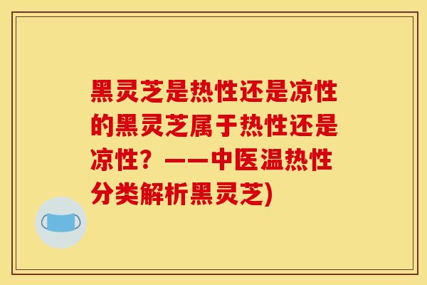 黑灵芝是热性还是凉性的黑灵芝属于热性还是凉性？——中医温热性分类解析黑灵芝)
